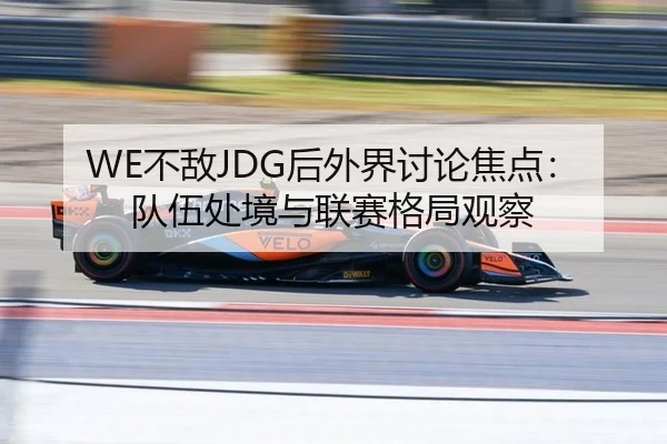 WE不敌JDG后外界讨论焦点：队伍处境与联赛格局观察