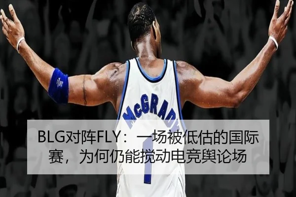 BLG对阵FLY：一场被低估的国际赛，为何仍能搅动电竞舆论场
