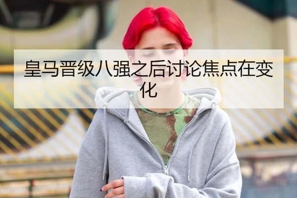 皇马晋级八强之后讨论焦点在变化